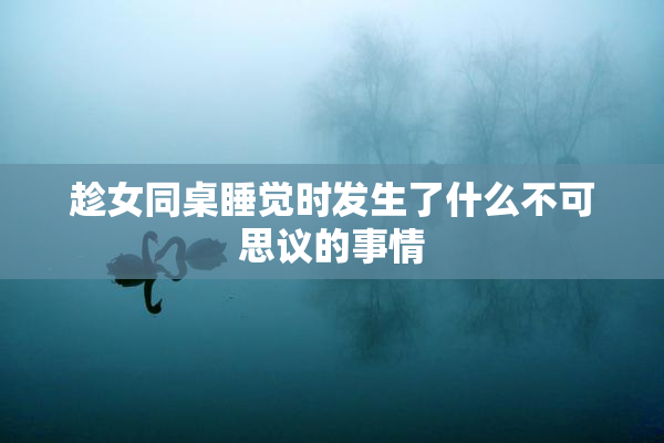 趁女同桌睡觉时发生了什么不可思议的事情