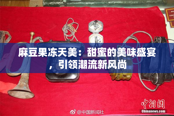 麻豆果冻天美：甜蜜的美味盛宴，引领潮流新风尚