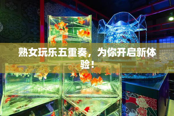 熟女玩乐五重奏，为你开启新体验！