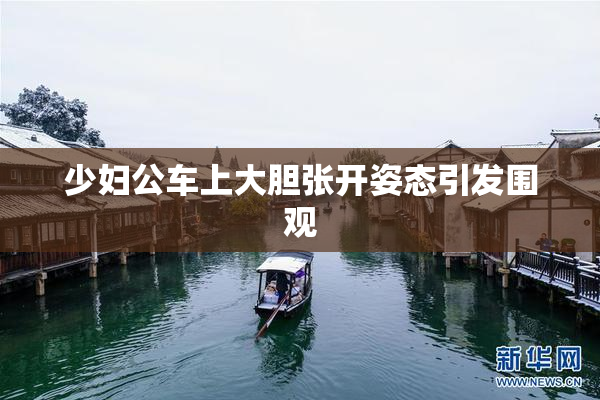 少妇公车上大胆张开姿态引发围观