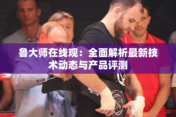 鲁大师在线观：全面解析最新技术动态与产品评测