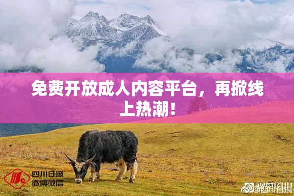 免费开放成人内容平台，再掀线上热潮！