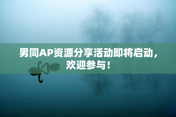 男同AP资源分享活动即将启动，欢迎参与！