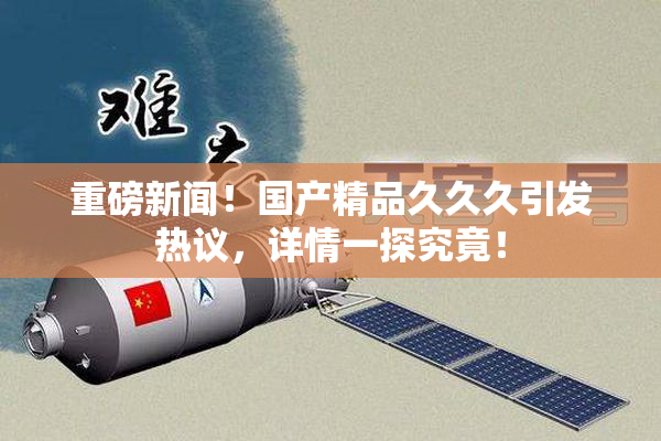 重磅新闻！国产精品久久久引发热议，详情一探究竟！