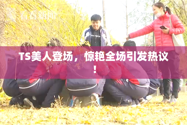 TS美人登场，惊艳全场引发热议！