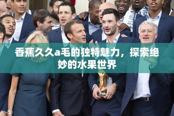 香蕉久久a毛的独特魅力，探索绝妙的水果世界