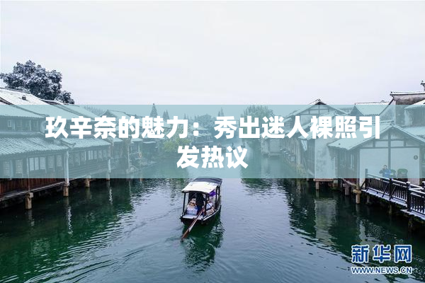 玖辛奈的魅力：秀出迷人裸照引发热议