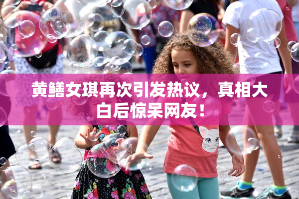 黄鳝女琪再次引发热议，真相大白后惊呆网友！