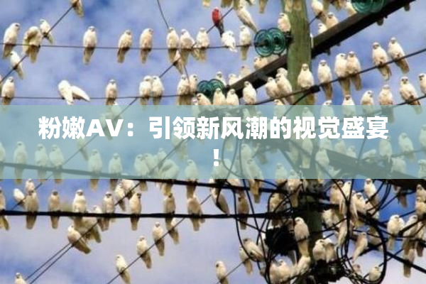 粉嫩AV：引领新风潮的视觉盛宴！