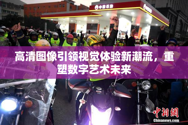 高清图像引领视觉体验新潮流，重塑数字艺术未来
