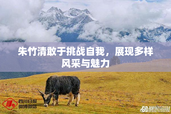 朱竹清敢于挑战自我，展现多样风采与魅力