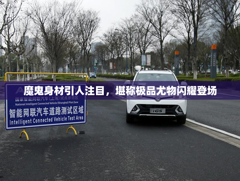 魔鬼身材引人注目，堪称极品尤物闪耀登场