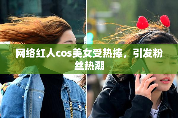网络红人cos美女受热捧，引发粉丝热潮