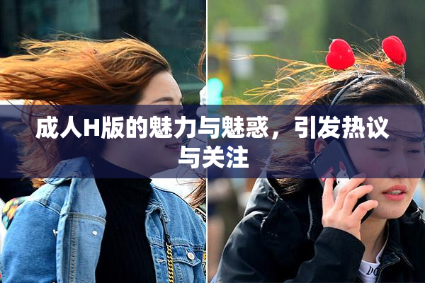 成人H版的魅力与魅惑，引发热议与关注