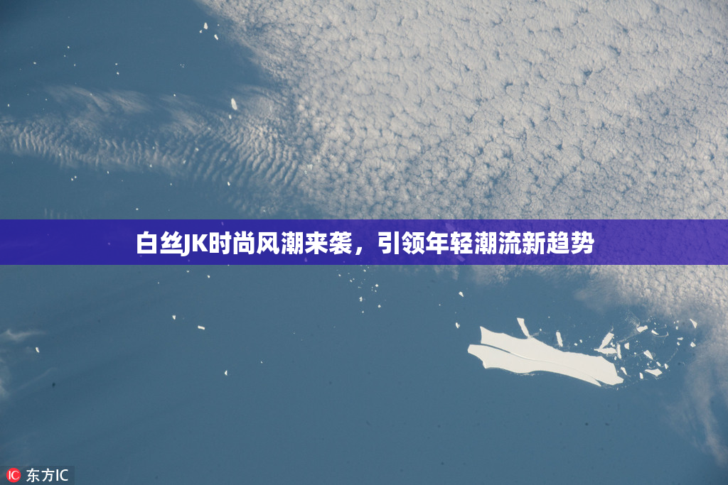 白丝JK时尚风潮来袭，引领年轻潮流新趋势