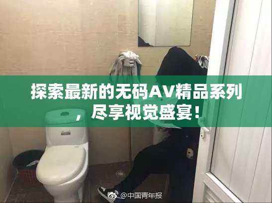 探索最新的无码AV精品系列，尽享视觉盛宴！