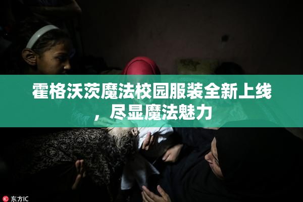 霍格沃茨魔法校园服装全新上线，尽显魔法魅力