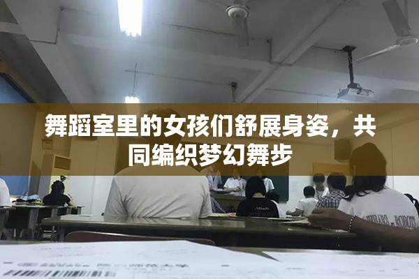 舞蹈室里的女孩们舒展身姿，共同编织梦幻舞步