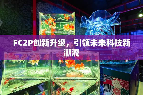 FC2P创新升级，引领未来科技新潮流