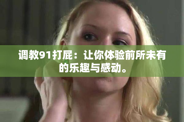 调教91打屁：让你体验前所未有的乐趣与感动。