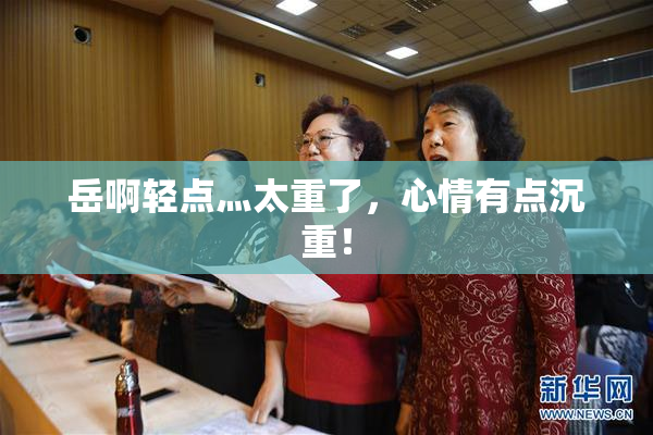 岳啊轻点灬太重了，心情有点沉重！