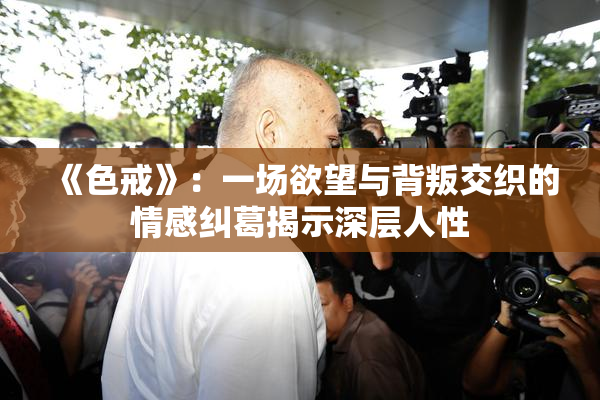《色戒》：一场欲望与背叛交织的情感纠葛揭示深层人性