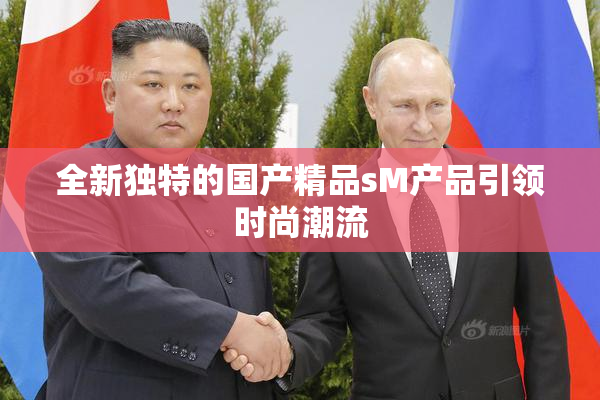 全新独特的国产精品sM产品引领时尚潮流