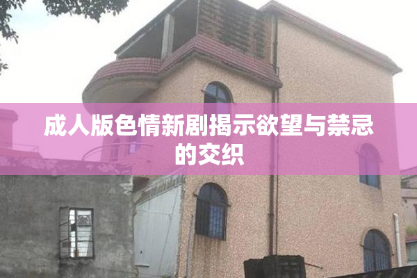 成人版色情新剧揭示欲望与禁忌的交织