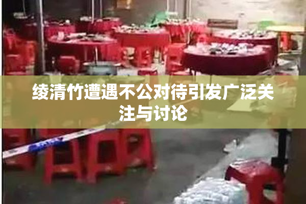 绫清竹遭遇不公对待引发广泛关注与讨论