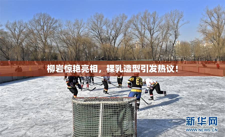 柳岩惊艳亮相，裸乳造型引发热议！
