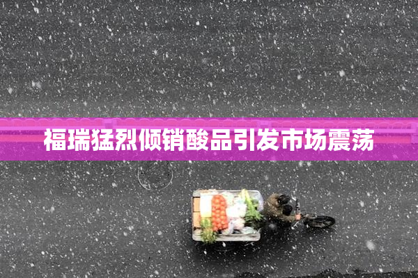 福瑞猛烈倾销酸品引发市场震荡