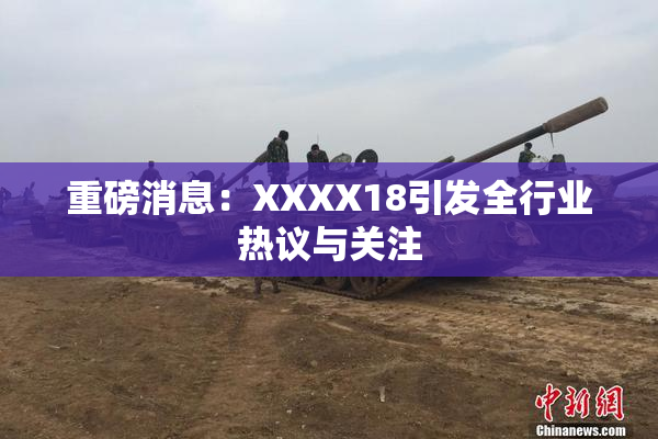 重磅消息：XXXX18引发全行业热议与关注