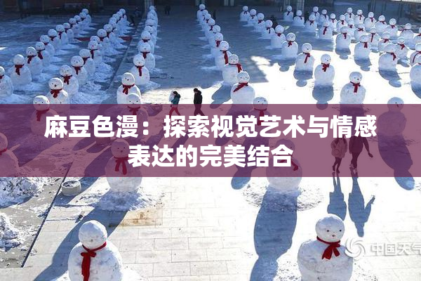 麻豆色漫：探索视觉艺术与情感表达的完美结合