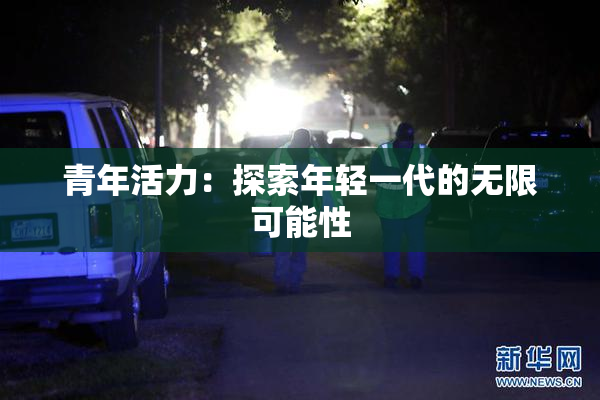 青年活力：探索年轻一代的无限可能性