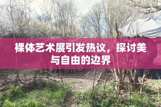 裸体艺术展引发热议，探讨美与自由的边界