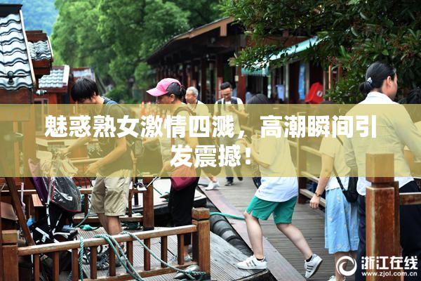 魅惑熟女激情四溅，高潮瞬间引发震撼！