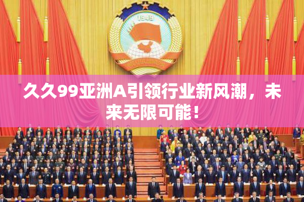 久久99亚洲A引领行业新风潮，未来无限可能！