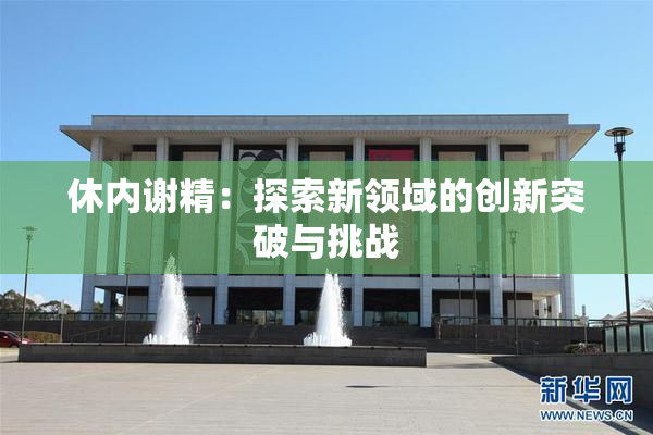 休内谢精：探索新领域的创新突破与挑战