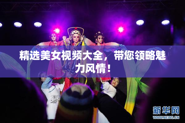 精选美女视频大全，带您领略魅力风情！