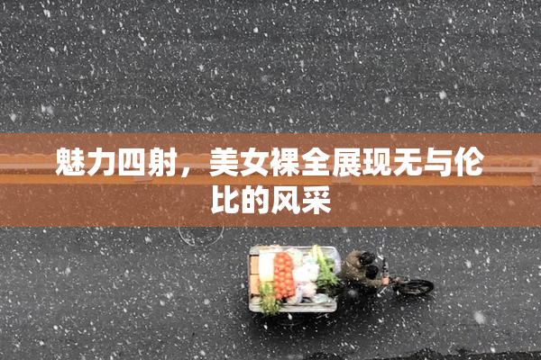 魅力四射，美女裸全展现无与伦比的风采