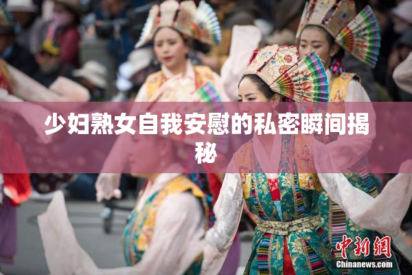 少妇熟女自我安慰的私密瞬间揭秘