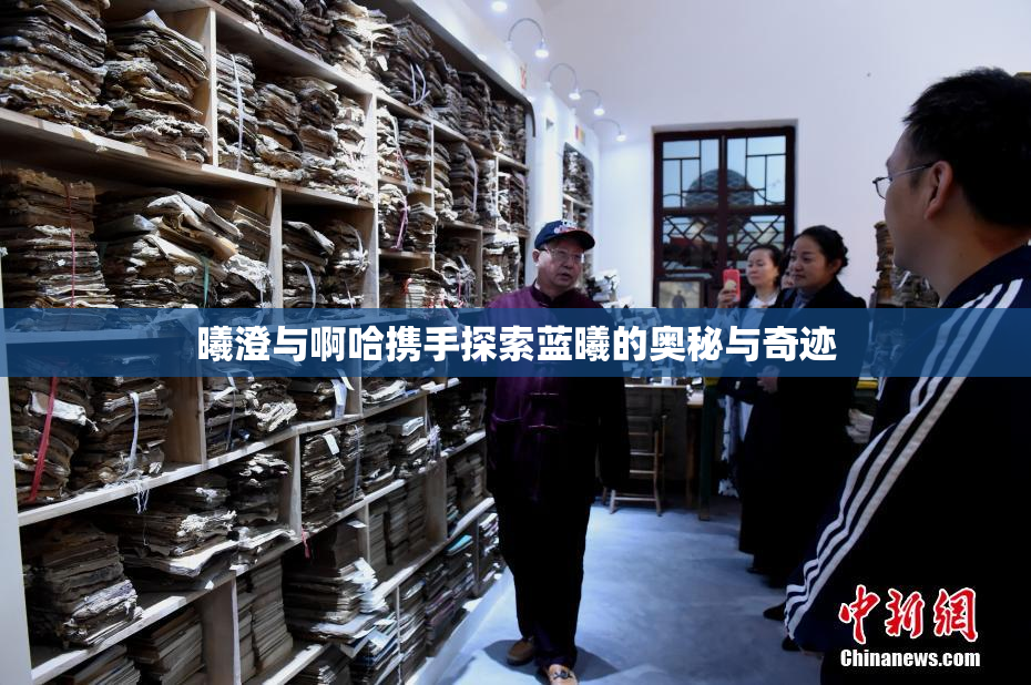 曦澄与啊哈携手探索蓝曦的奥秘与奇迹