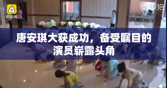 唐安琪大获成功，备受瞩目的演员崭露头角