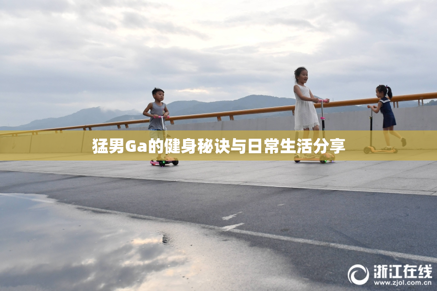 猛男Ga的健身秘诀与日常生活分享
