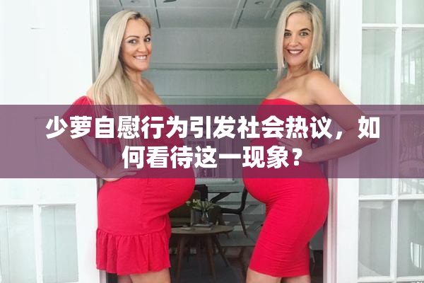 少萝自慰行为引发社会热议，如何看待这一现象？
