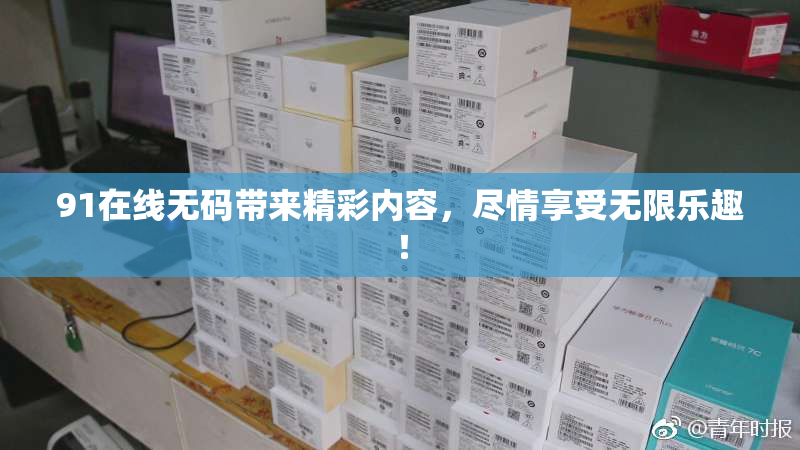 91在线无码带来精彩内容，尽情享受无限乐趣！