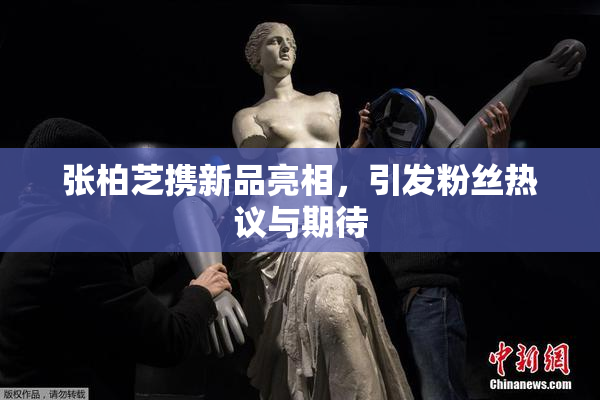 张柏芝携新品亮相，引发粉丝热议与期待