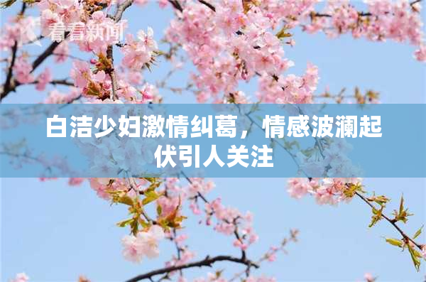 白洁少妇激情纠葛，情感波澜起伏引人关注