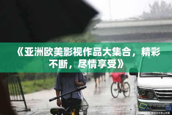 《亚洲欧美影视作品大集合，精彩不断，尽情享受》