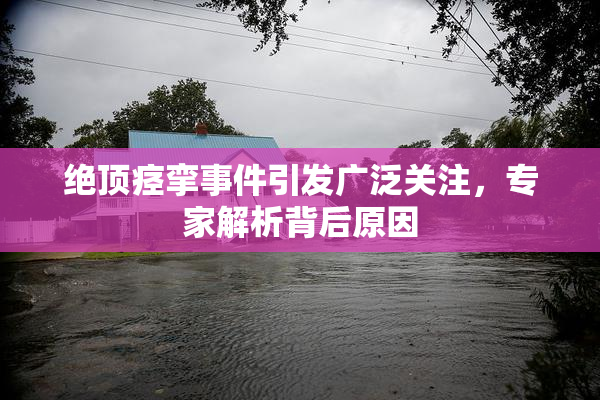 绝顶痉挛事件引发广泛关注，专家解析背后原因
